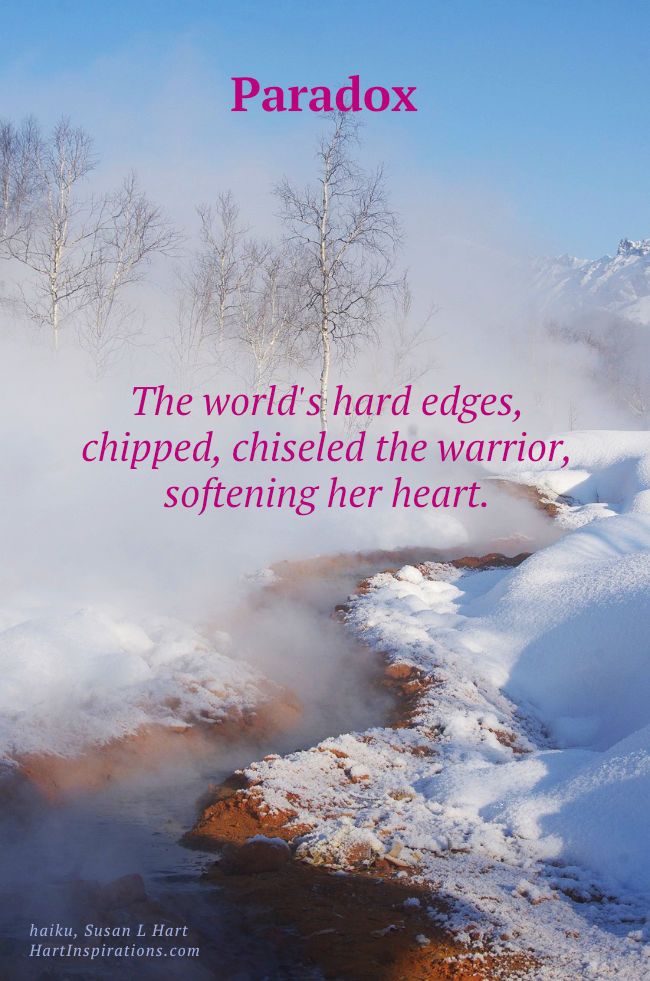 Paradox | The world's hard edges, chipped, chiseled the warrior, softening her heart. | haiku, Susan L Hart, HartInspirations.com