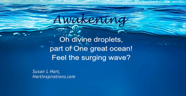Awakening / Oh divine droplets, part of One great ocean! Feel the surging wave? / Susan L Hart, HartInspirations.com